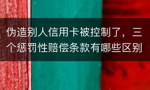 伪造别人信用卡被控制了，三个惩罚性赔偿条款有哪些区别呢