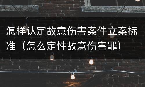怎样认定故意伤害案件立案标准（怎么定性故意伤害罪）