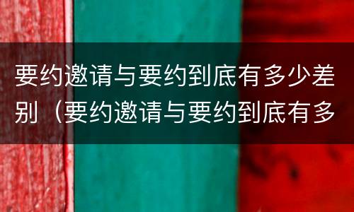 要约邀请与要约到底有多少差别（要约邀请与要约到底有多少差别呢）