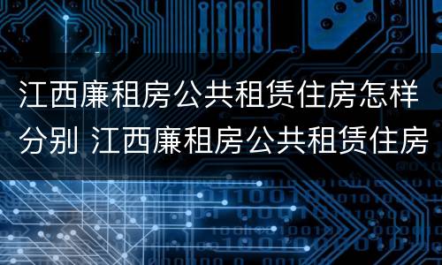 江西廉租房公共租赁住房怎样分别 江西廉租房公共租赁住房怎样分别购买