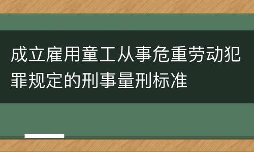 成立雇用童工从事危重劳动犯罪规定的刑事量刑标准