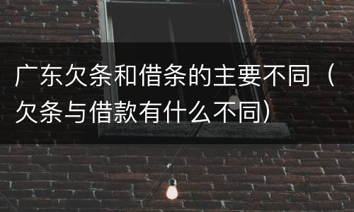 广东欠条和借条的主要不同（欠条与借款有什么不同）