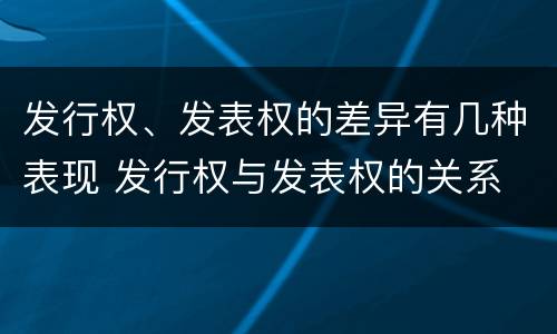 发行权、发表权的差异有几种表现 发行权与发表权的关系