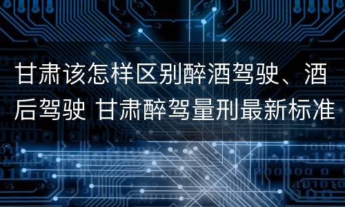 甘肃该怎样区别醉酒驾驶、酒后驾驶 甘肃醉驾量刑最新标准