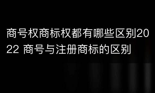 商号权商标权都有哪些区别2022 商号与注册商标的区别