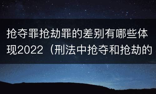 抢夺罪抢劫罪的差别有哪些体现2022（刑法中抢夺和抢劫的区别）