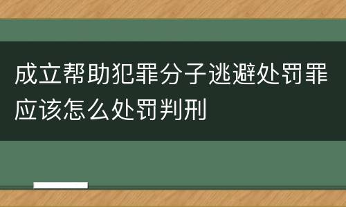 成立帮助犯罪分子逃避处罚罪应该怎么处罚判刑