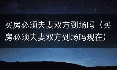 买房必须夫妻双方到场吗（买房必须夫妻双方到场吗现在）