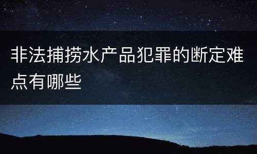非法捕捞水产品犯罪的断定难点有哪些