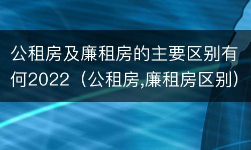 公租房及廉租房的主要区别有何2022（公租房,廉租房区别）