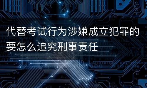 代替考试行为涉嫌成立犯罪的要怎么追究刑事责任