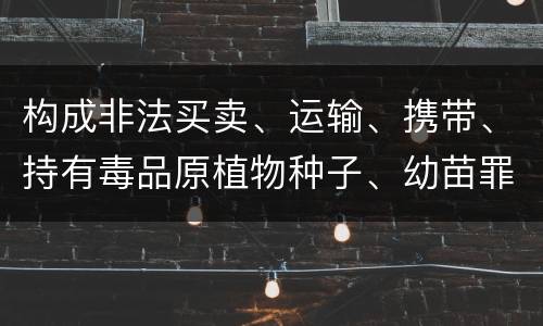 构成非法买卖、运输、携带、持有毒品原植物种子、幼苗罪的条件会有什么