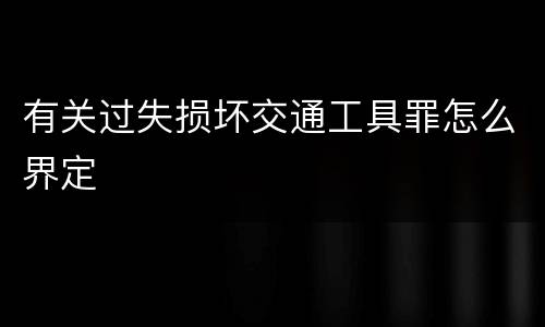 有关过失损坏交通工具罪怎么界定