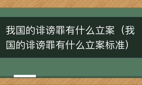 我国的诽谤罪有什么立案（我国的诽谤罪有什么立案标准）