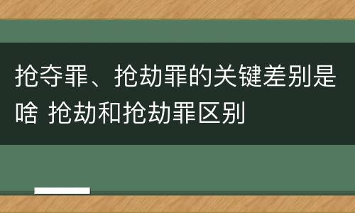 抢夺罪、抢劫罪的关键差别是啥 抢劫和抢劫罪区别