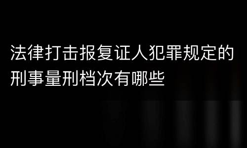 法律打击报复证人犯罪规定的刑事量刑档次有哪些