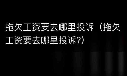 拖欠工资要去哪里投诉（拖欠工资要去哪里投诉?）