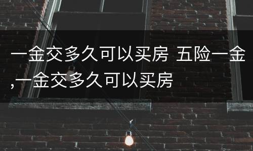 一金交多久可以买房 五险一金,一金交多久可以买房