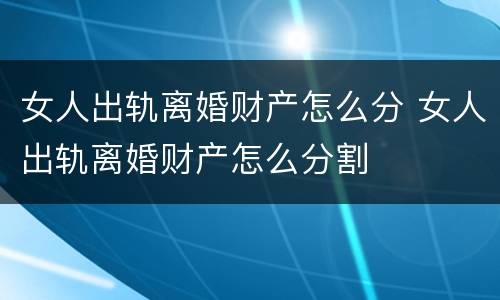 女人出轨离婚财产怎么分 女人出轨离婚财产怎么分割