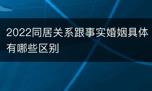 2022同居关系跟事实婚姻具体有哪些区别