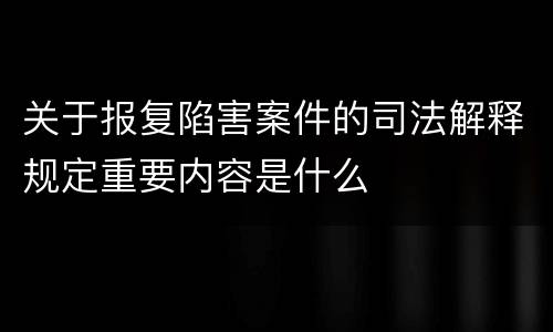 关于报复陷害案件的司法解释规定重要内容是什么