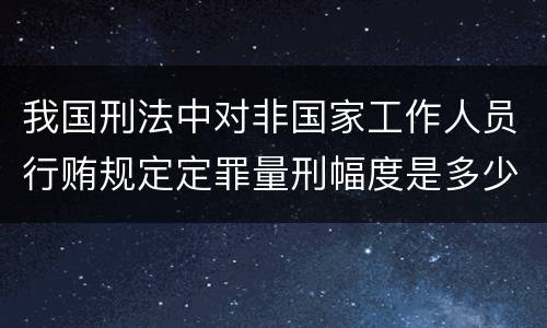 我国刑法中对非国家工作人员行贿规定定罪量刑幅度是多少