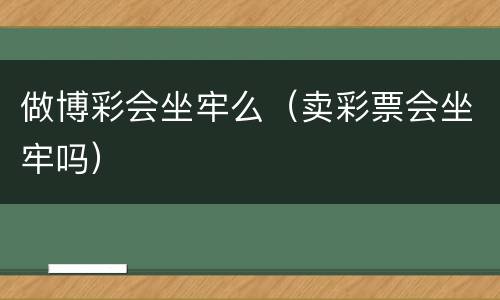 做博彩会坐牢么（卖彩票会坐牢吗）