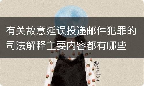 有关故意延误投递邮件犯罪的司法解释主要内容都有哪些