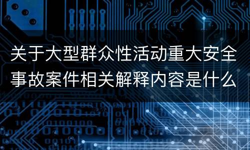 关于大型群众性活动重大安全事故案件相关解释内容是什么