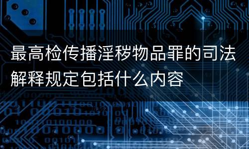 最高检传播淫秽物品罪的司法解释规定包括什么内容