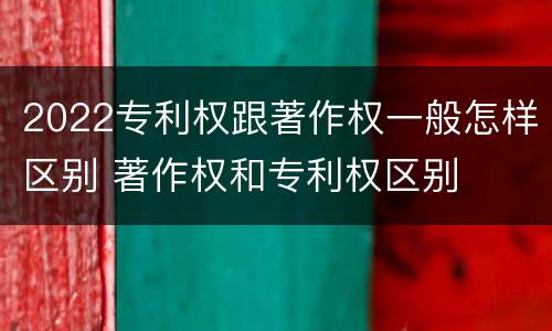 2022专利权跟著作权一般怎样区别 著作权和专利权区别