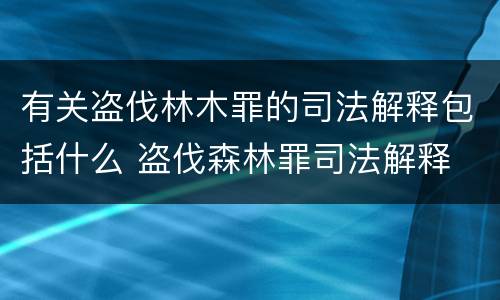 有关盗伐林木罪的司法解释包括什么 盗伐森林罪司法解释