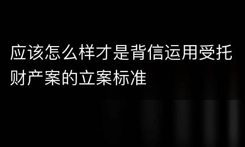 应该怎么样才是背信运用受托财产案的立案标准