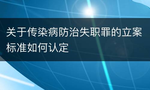 关于传染病防治失职罪的立案标准如何认定