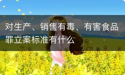 对生产、销售有毒、有害食品罪立案标准有什么