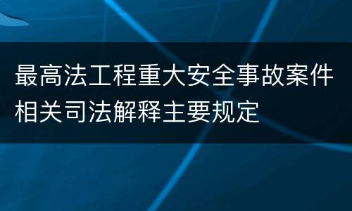 最高法工程重大安全事故案件相关司法解释主要规定