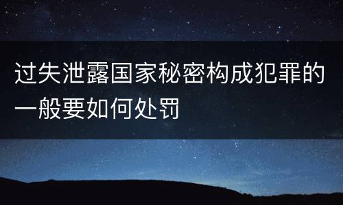 过失泄露国家秘密构成犯罪的一般要如何处罚