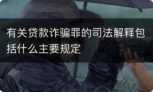 有关贷款诈骗罪的司法解释包括什么主要规定