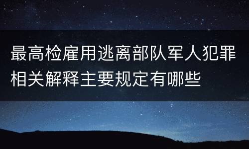 最高检雇用逃离部队军人犯罪相关解释主要规定有哪些