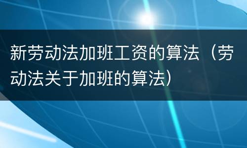 新劳动法加班工资的算法（劳动法关于加班的算法）