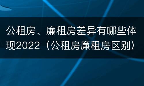 公租房、廉租房差异有哪些体现2022（公租房廉租房区别）