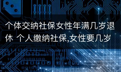 个体交纳社保女性年满几岁退休 个人缴纳社保,女性要几岁可以退休