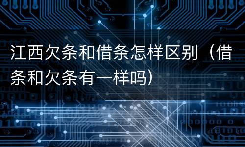 江西欠条和借条怎样区别（借条和欠条有一样吗）