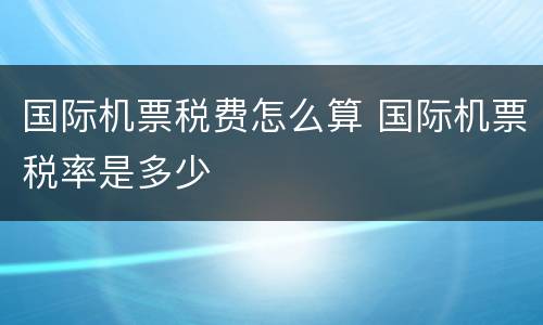 国际机票税费怎么算 国际机票税率是多少