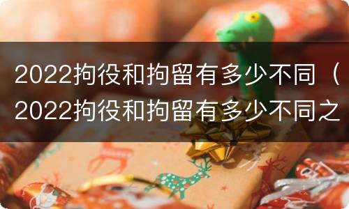 2022拘役和拘留有多少不同（2022拘役和拘留有多少不同之处）