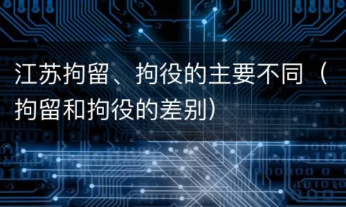 江苏拘留、拘役的主要不同（拘留和拘役的差别）