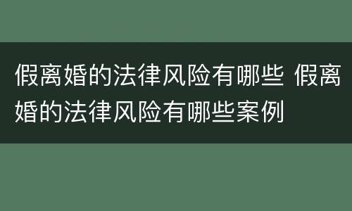 假离婚的法律风险有哪些 假离婚的法律风险有哪些案例