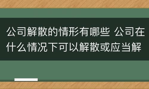 公司解散的情形有哪些 公司在什么情况下可以解散或应当解散