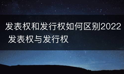 发表权和发行权如何区别2022 发表权与发行权