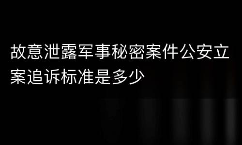 故意泄露军事秘密案件公安立案追诉标准是多少